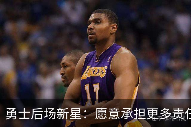 勇士后场新星：愿意承担更多责任，具备实现能力