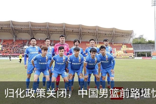 归化政策关闭，中国男篮前路堪忧