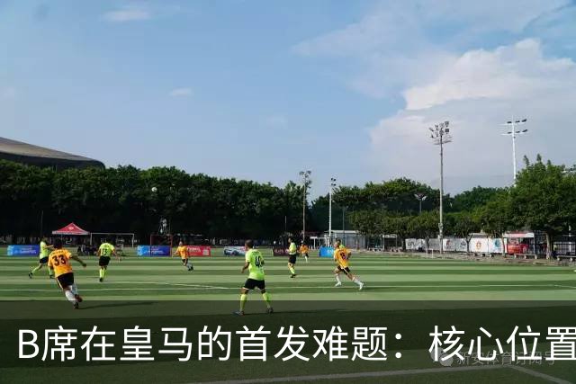 B席在皇马的首发难题：核心位置竞争与上场表现不匹配